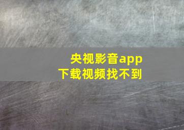 央视影音app 下载视频找不到